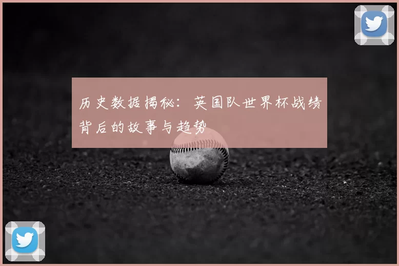 历史数据揭秘：英国队世界杯战绩背后的故事与趋势