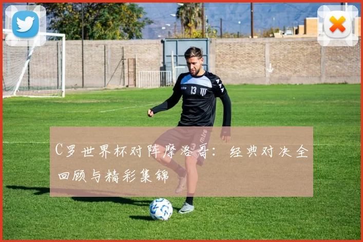 C罗世界杯对阵摩洛哥:经典对决全回顾与精彩集锦