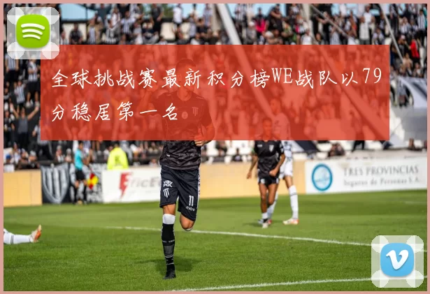 全球挑战赛最新积分榜WE战队以79分稳居第一名