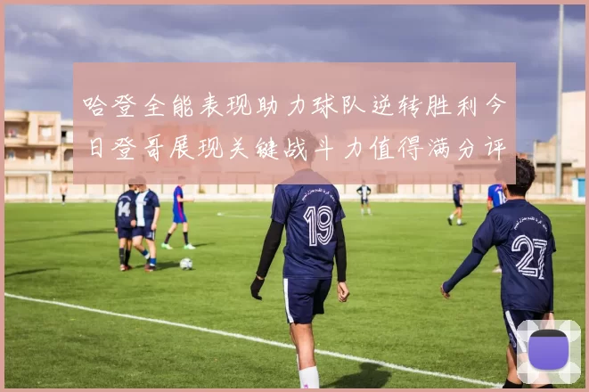 哈登全能表现助力球队逆转胜利今日登哥展现关键战斗力值得满分评价