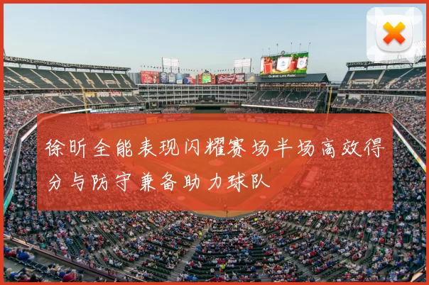 徐昕全能表现闪耀赛场半场高效得分与防守兼备助力球队
