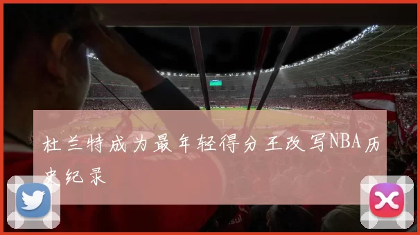 杜兰特成为最年轻得分王改写NBA历史纪录
