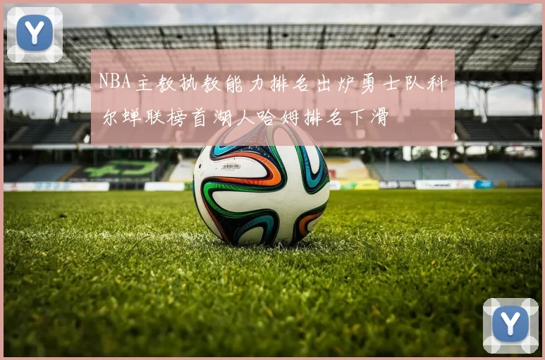 NBA主教执教能力排名出炉勇士队科尔蝉联榜首湖人哈姆排名下滑
