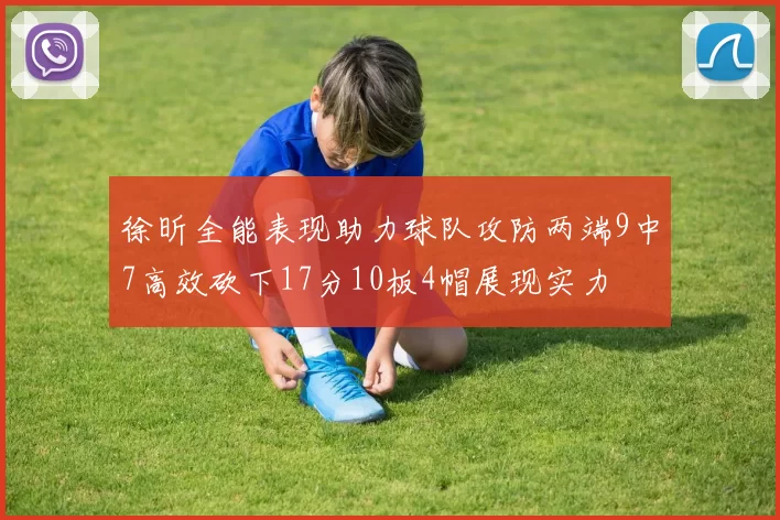 徐昕全能表现助力球队攻防两端9中7高效砍下17分10板4帽展现实力