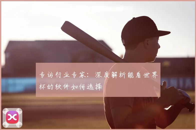 专访行业专家:深度解析能看世界杯的软件如何选择