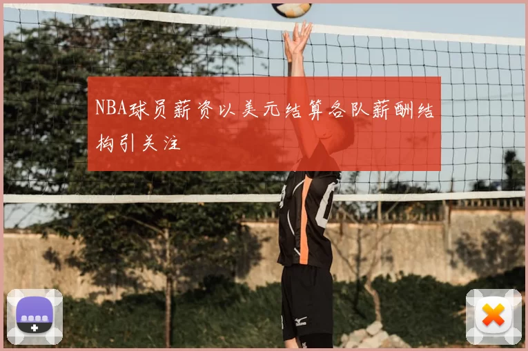 NBA球员薪资以美元结算各队薪酬结构引关注
