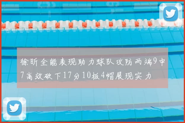 徐昕全能表现助力球队攻防两端9中7高效砍下17分10板4帽展现实力