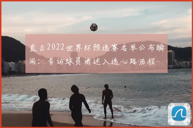 直击2022世界杯预选赛名单公布瞬间：专访球员讲述入选心路历程