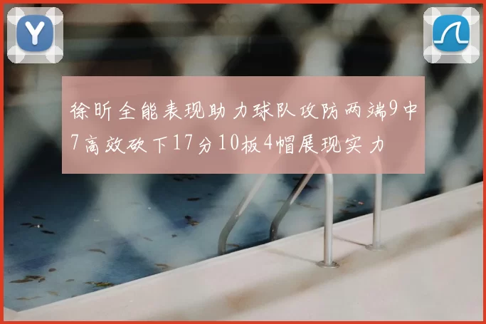 徐昕全能表现助力球队攻防两端9中7高效砍下17分10板4帽展现实力