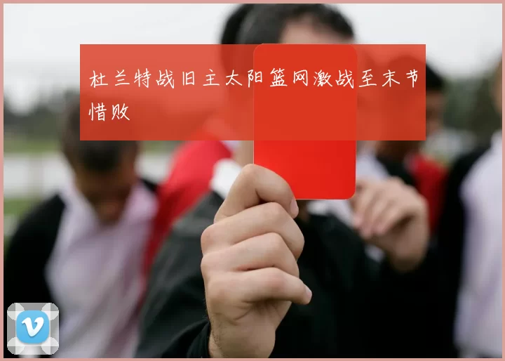 杜兰特战旧主太阳篮网激战至末节惜败
