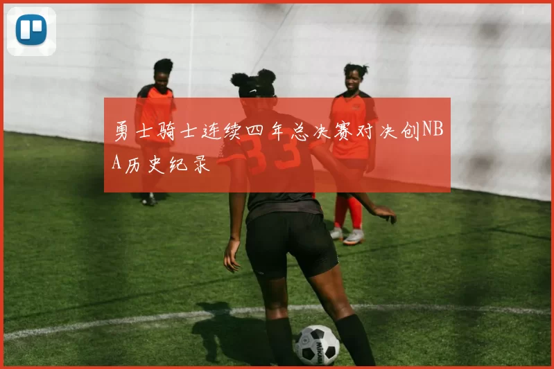 勇士骑士连续四年总决赛对决创NBA历史纪录