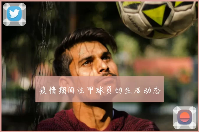 疫情期间法甲球员的生活动态