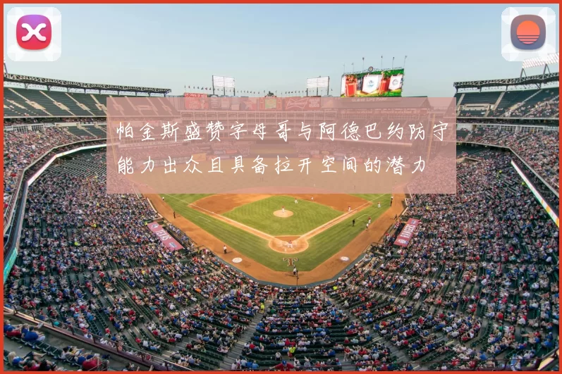 帕金斯盛赞字母哥与阿德巴约防守能力出众且具备拉开空间的潜力
