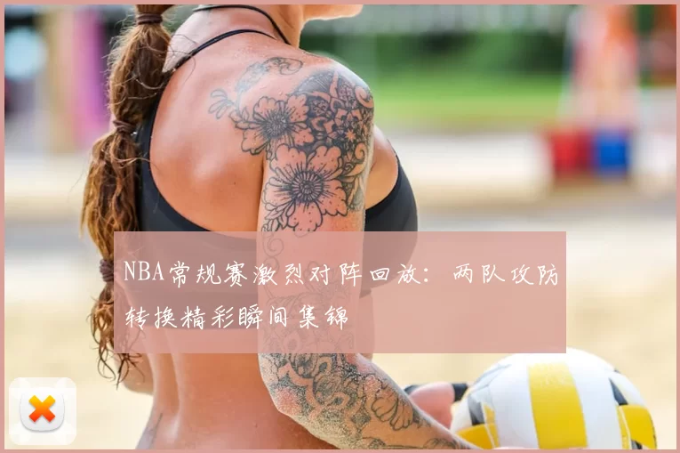 NBA常规赛激烈对阵回放：两队攻防转换精彩瞬间集锦