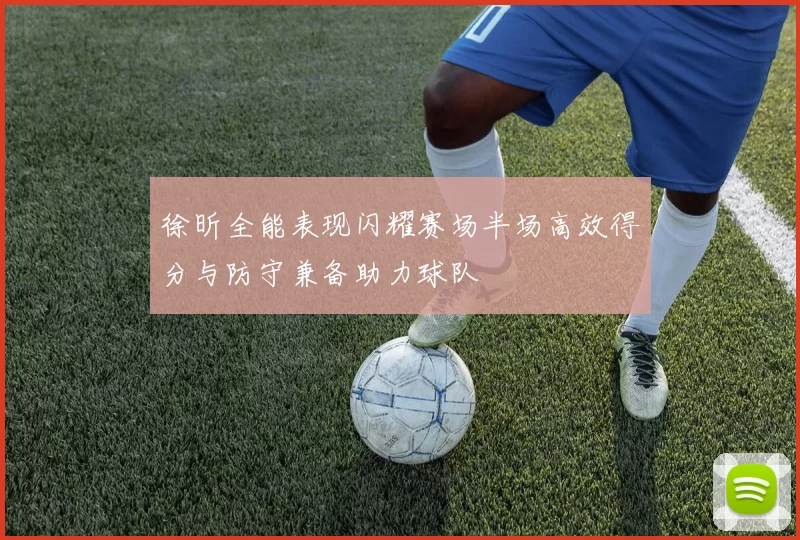 徐昕全能表现闪耀赛场半场高效得分与防守兼备助力球队