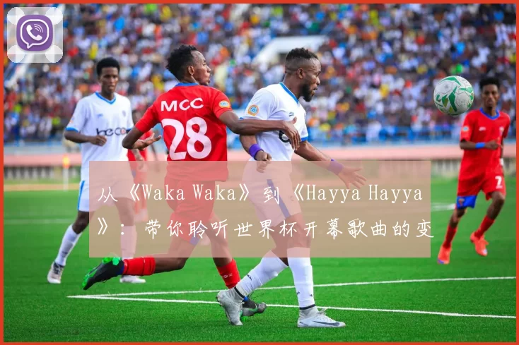 从《Waka Waka》到《Hayya Hayya》：带你聆听世界杯开幕歌曲的变迁