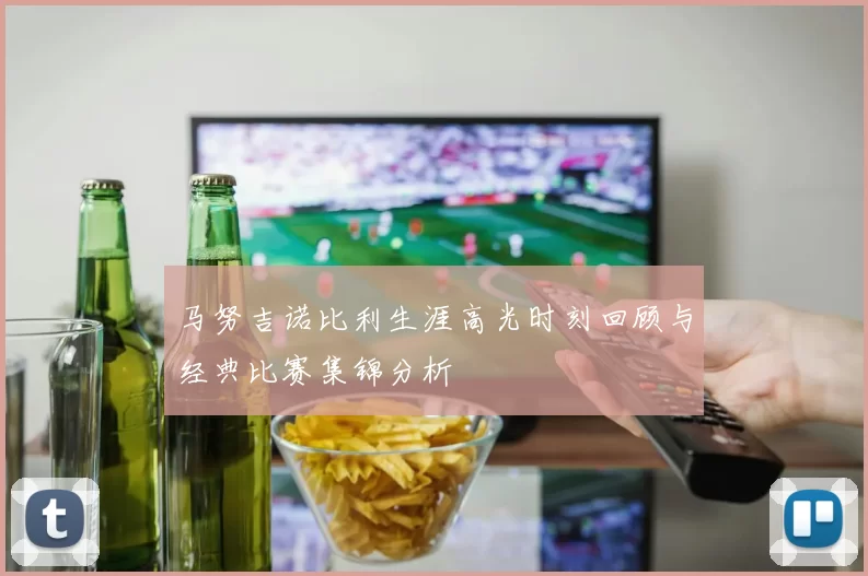 马努吉诺比利生涯高光时刻回顾与经典比赛集锦分析