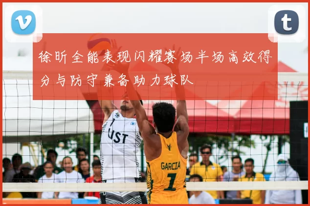 徐昕全能表现闪耀赛场半场高效得分与防守兼备助力球队
