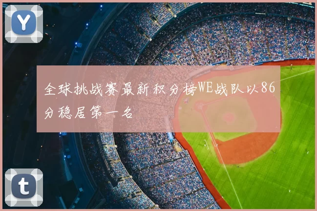 全球挑战赛最新积分榜WE战队以86分稳居第一名
