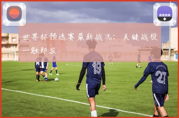 世界杯预选赛最新战况:关键战役一触即发