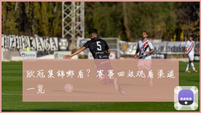 欧冠集锦哪看？赛事回放观看渠道一览