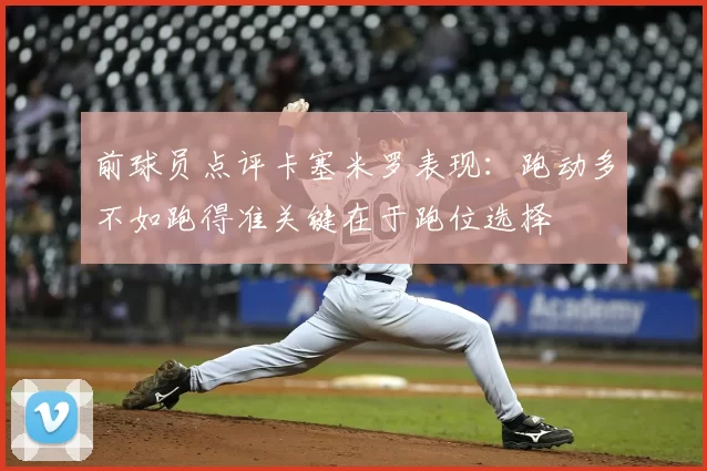 前球员点评卡塞米罗表现:跑动多不如跑得准关键在于跑位选择