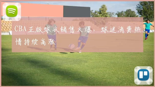 CBA正版球衣销售火爆,球迷消费热情持续高涨