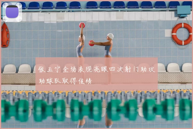 张玉宁全场表现亮眼四次射门助攻助球队取得佳绩