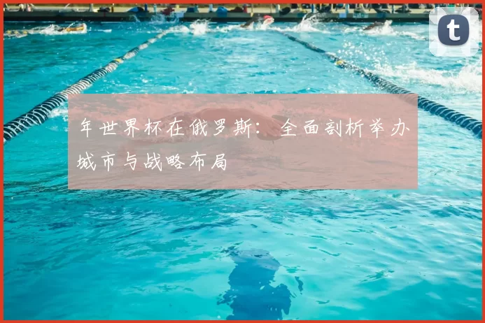 年世界杯在俄罗斯:全面剖析举办城市与战略布局