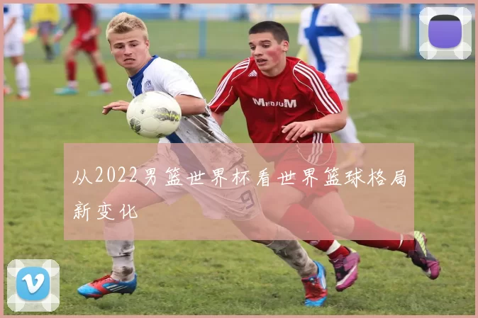 从2022男篮世界杯看世界篮球格局新变化