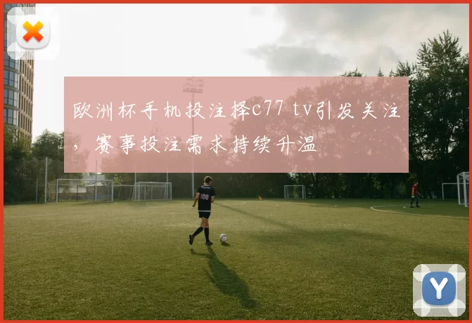 欧洲杯手机投注择c77 tv引发关注，赛事投注需求持续升温