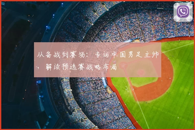 从备战到赛场：专访中国男足主帅，解读预选赛战略布局
