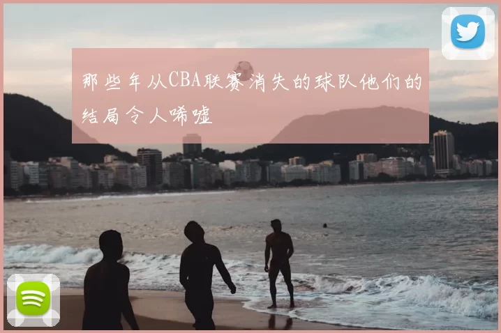 那些年从CBA联赛消失的球队他们的结局令人唏嘘