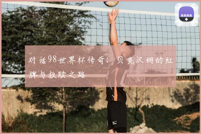 对话98世界杯传奇:贝克汉姆的红牌与救赎之路