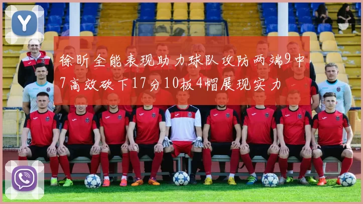 徐昕全能表现助力球队攻防两端9中7高效砍下17分10板4帽展现实力