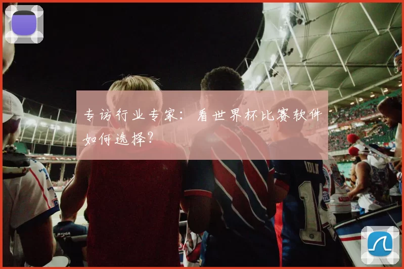 专访行业专家:看世界杯比赛软件如何选择?