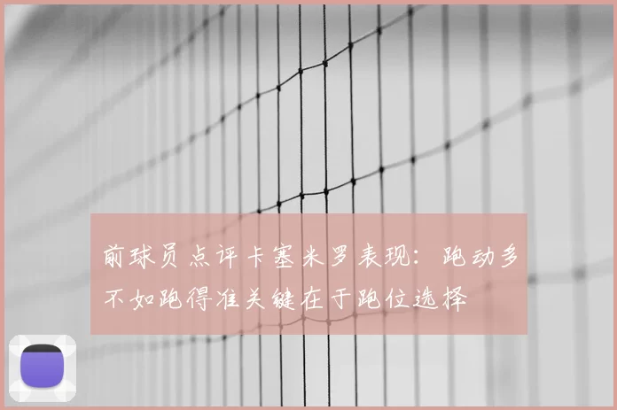 前球员点评卡塞米罗表现:跑动多不如跑得准关键在于跑位选择