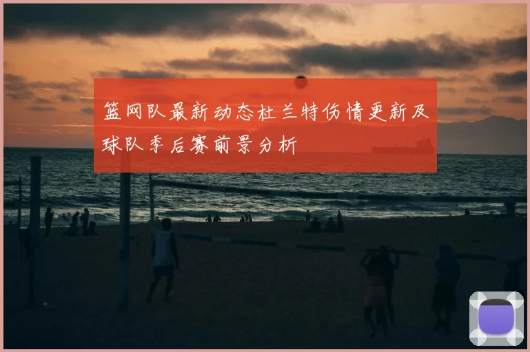 篮网队最新动态杜兰特伤情更新及球队季后赛前景分析