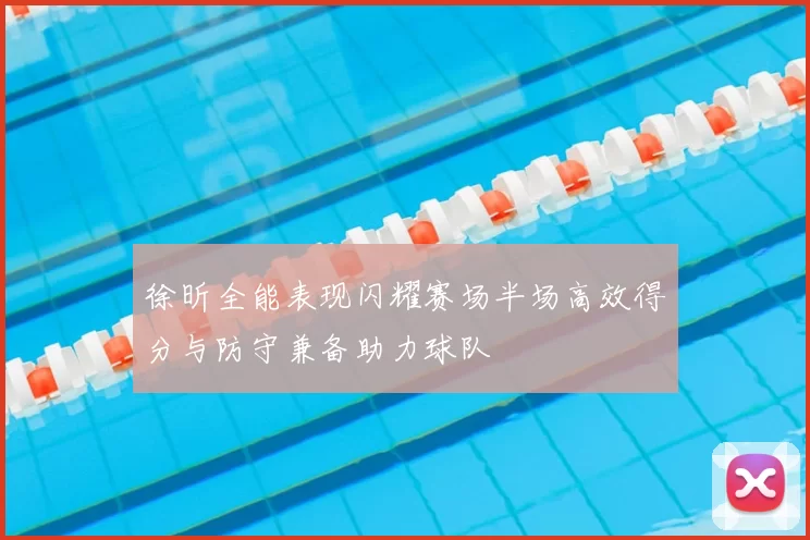 徐昕全能表现闪耀赛场半场高效得分与防守兼备助力球队