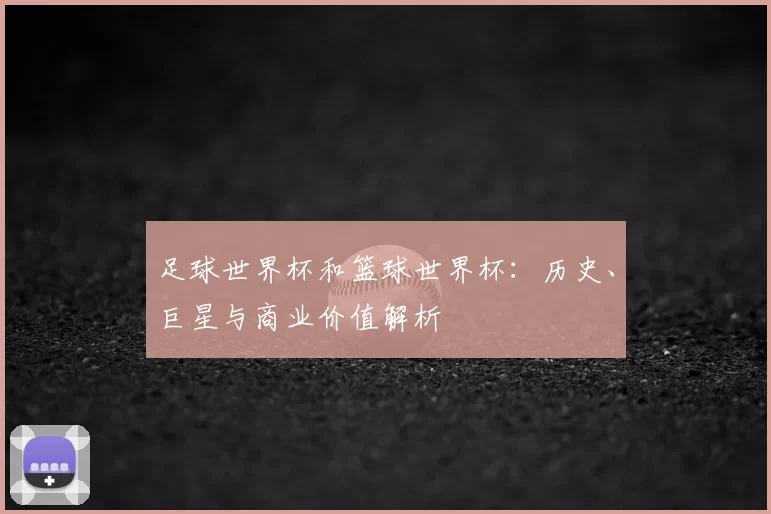足球世界杯和篮球世界杯：历史、巨星与商业价值解析