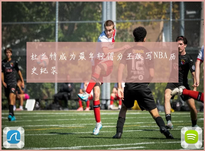 杜兰特成为最年轻得分王改写NBA历史纪录