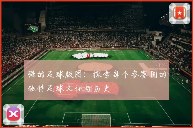 强的足球版图:探索每个参赛国的独特足球文化与历史
