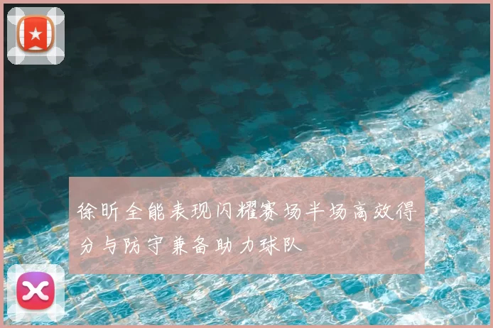 徐昕全能表现闪耀赛场半场高效得分与防守兼备助力球队