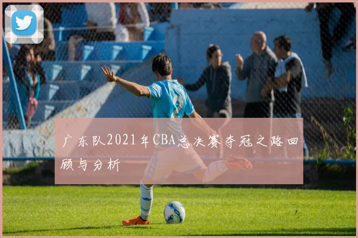 广东队2021年CBA总决赛夺冠之路回顾与分析