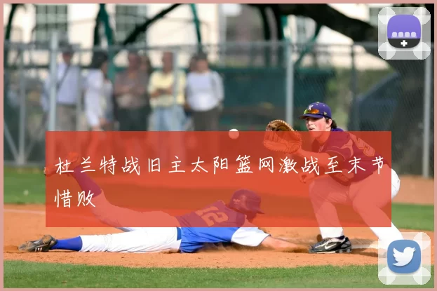 杜兰特战旧主太阳篮网激战至末节惜败