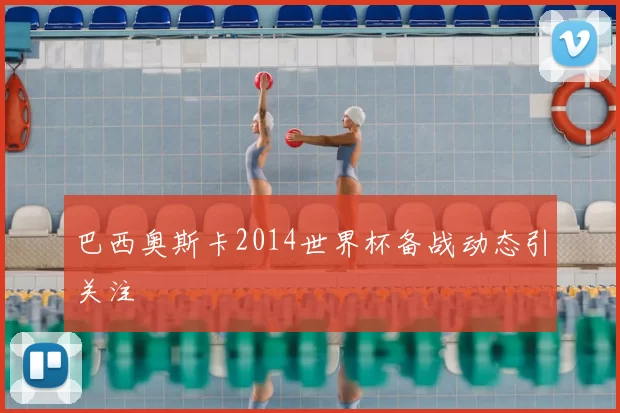 巴西奥斯卡2014世界杯备战动态引关注