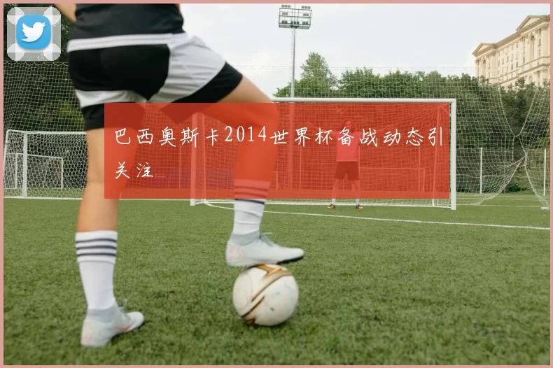 巴西奥斯卡2014世界杯备战动态引关注