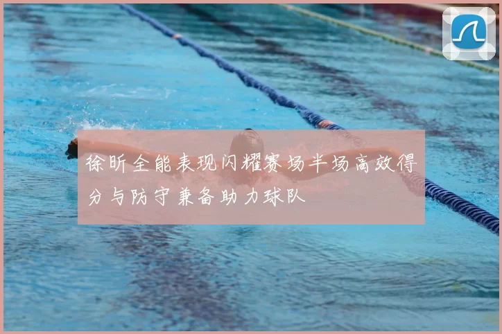 徐昕全能表现闪耀赛场半场高效得分与防守兼备助力球队