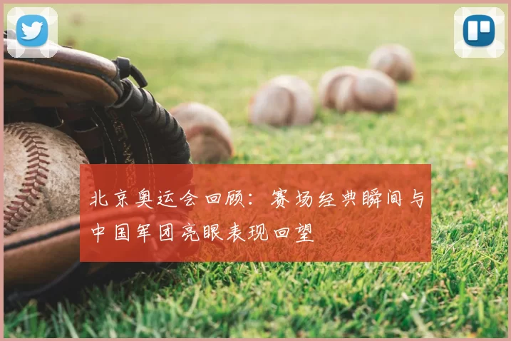 北京奥运会回顾：赛场经典瞬间与中国军团亮眼表现回望