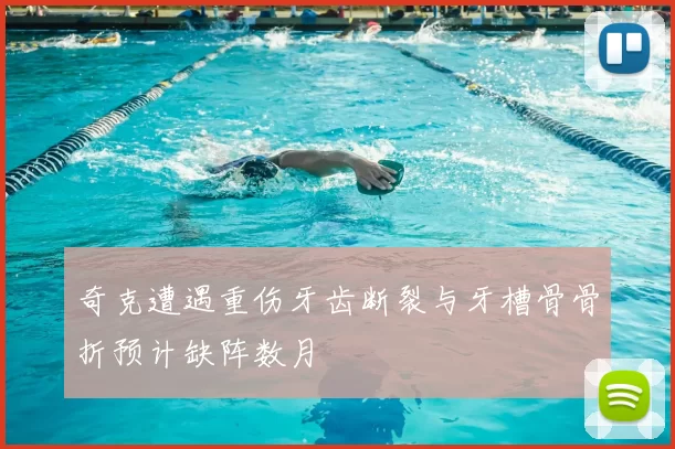 奇克遭遇重伤牙齿断裂与牙槽骨骨折预计缺阵数月